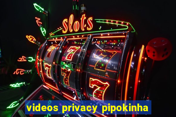 videos privacy pipokinha